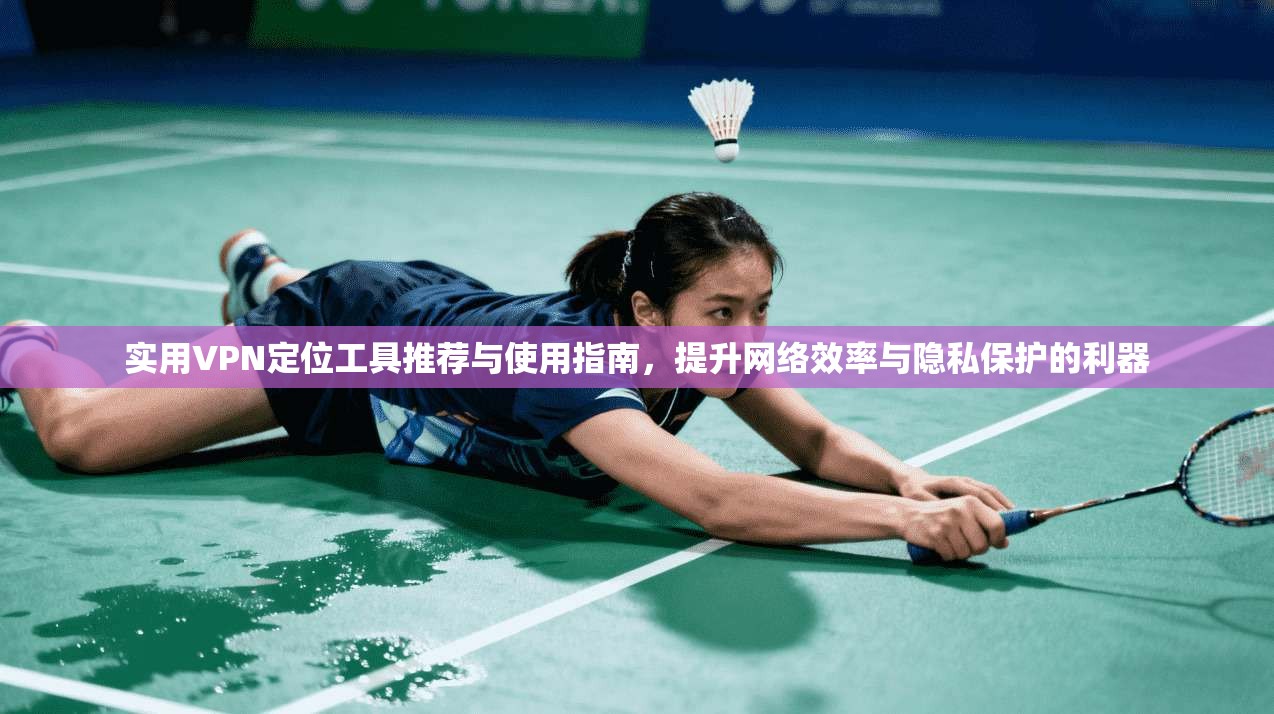 实用VPN定位工具推荐与使用指南,提升网络效率与隐私保护的利器 实用VPN定位工具推荐与使用指南,提升网络效率与隐私保护的利器