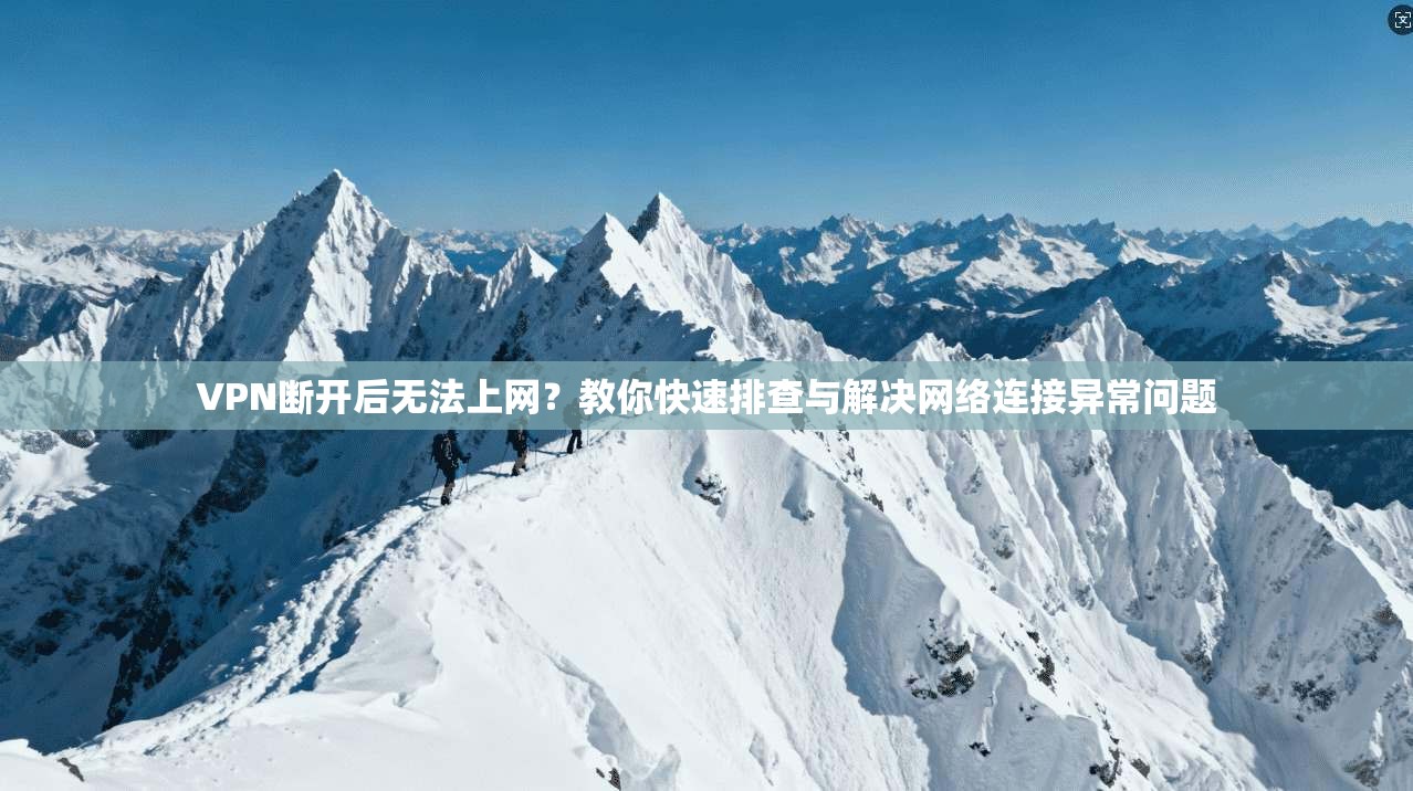 VPN断开后无法上网?教你快速排查与解决网络连接异常问题 VPN断开后无法上网?教你快速排查与解决网络连接异常问题