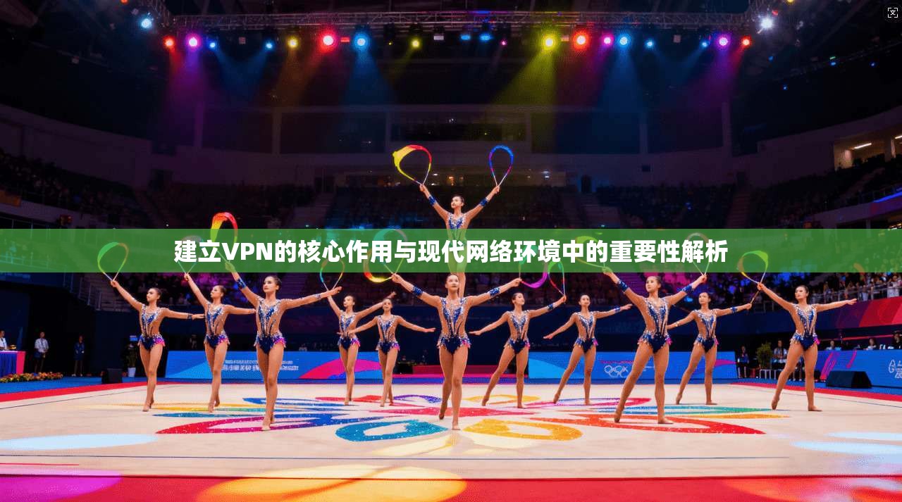 建立VPN的核心作用与现代网络环境中的重要性解析