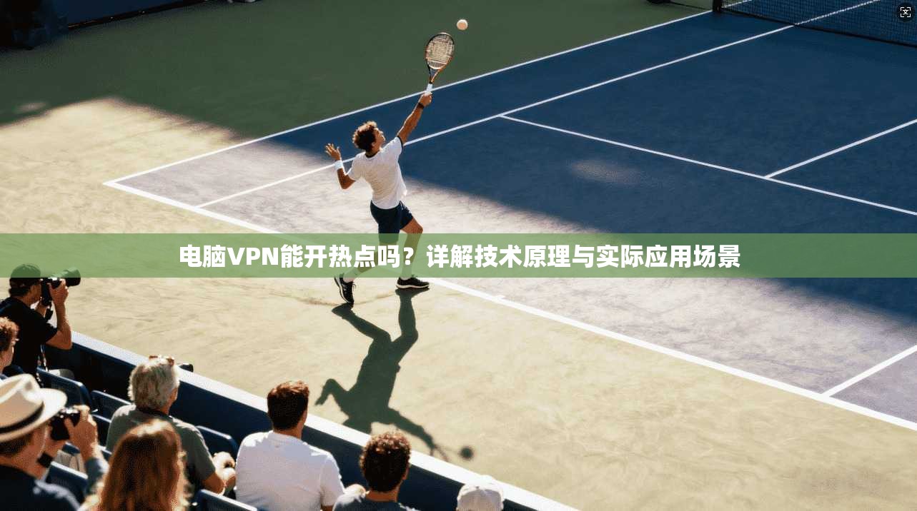 电脑VPN能开热点吗?详解技术原理与实际应用场景 电脑VPN能开热点吗?详解技术原理与实际应用场景