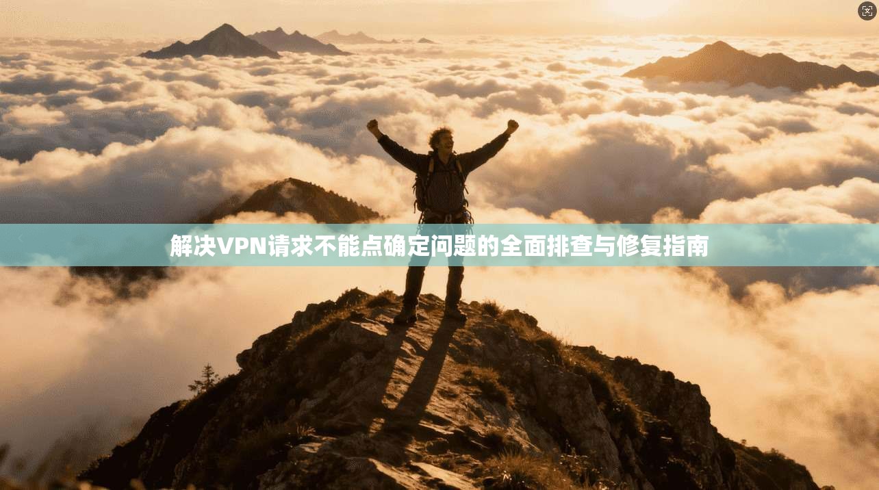 解决VPN请求不能点确定问题的全面排查与修复指南 解决VPN请求不能点确定问题的全面排查与修复指南