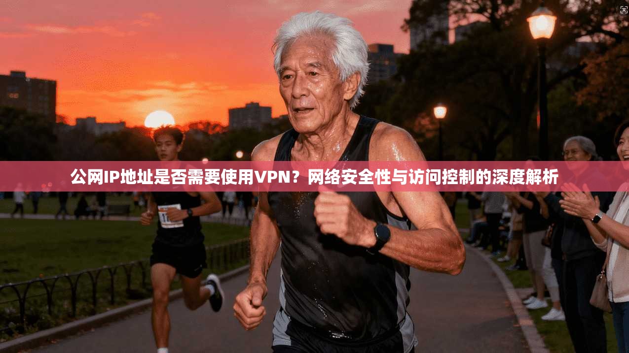 公网IP地址是否需要使用VPN？网络安全性与访问控制的深度解析