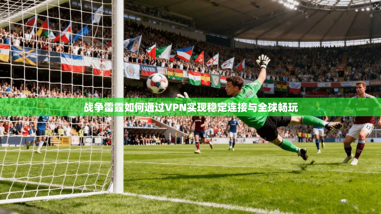 战争雷霆如何通过VPN实现稳定连接与全球畅玩