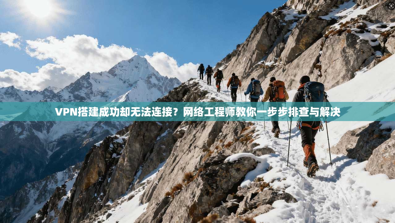 VPN搭建成功却无法连接？网络工程师教你一步步排查与解决