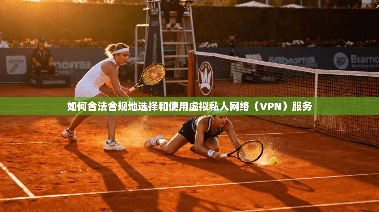 如何合法合规地选择和使用虚拟私人网络(VPN)服务 如何合法合规地选择和使用虚拟私人网络(VPN)服务