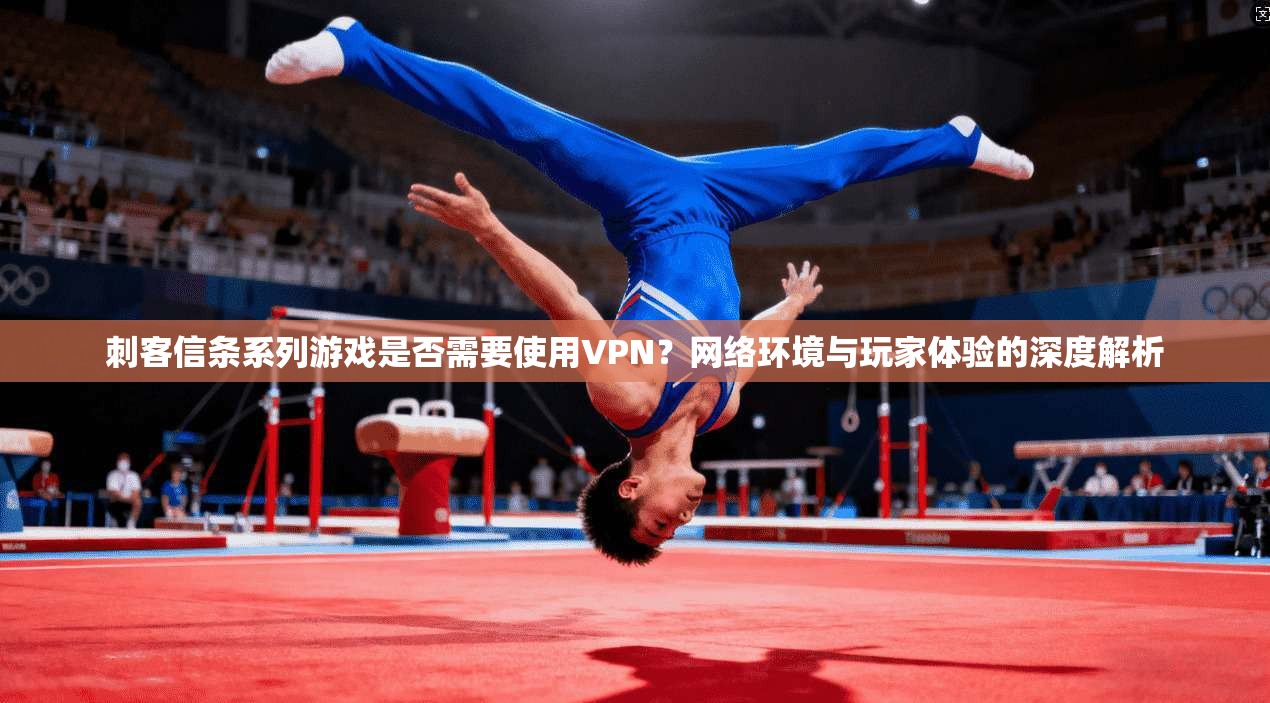 刺客信条系列游戏是否需要使用VPN?网络环境与玩家体验的深度解析 刺客信条系列游戏是否需要使用VPN?网络环境与玩家体验的深度解析