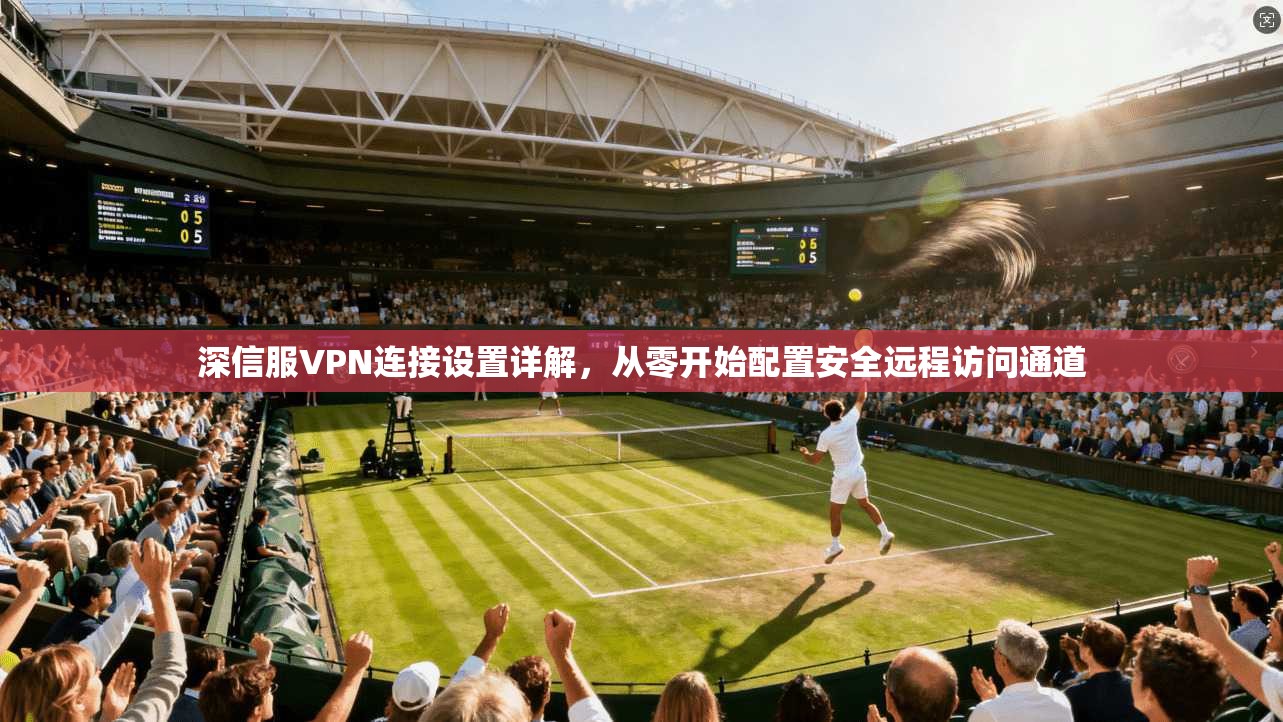 深信服VPN连接设置详解，从零开始配置安全远程访问通道