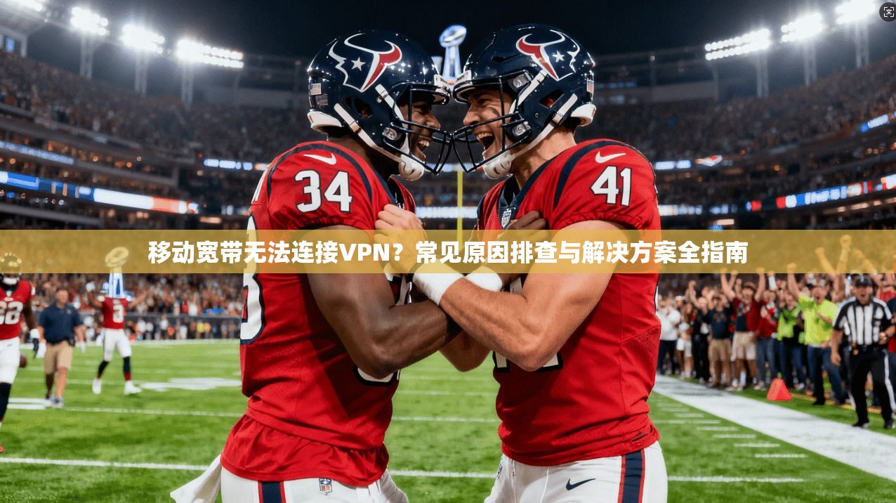 移动宽带无法连接VPN?常见原因排查与解决方案全指南 移动宽带无法连接VPN?常见原因排查与解决方案全指南