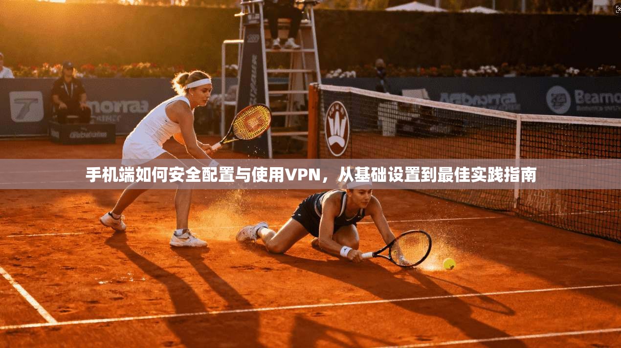 手机端如何安全配置与使用VPN，从基础设置到最佳实践指南