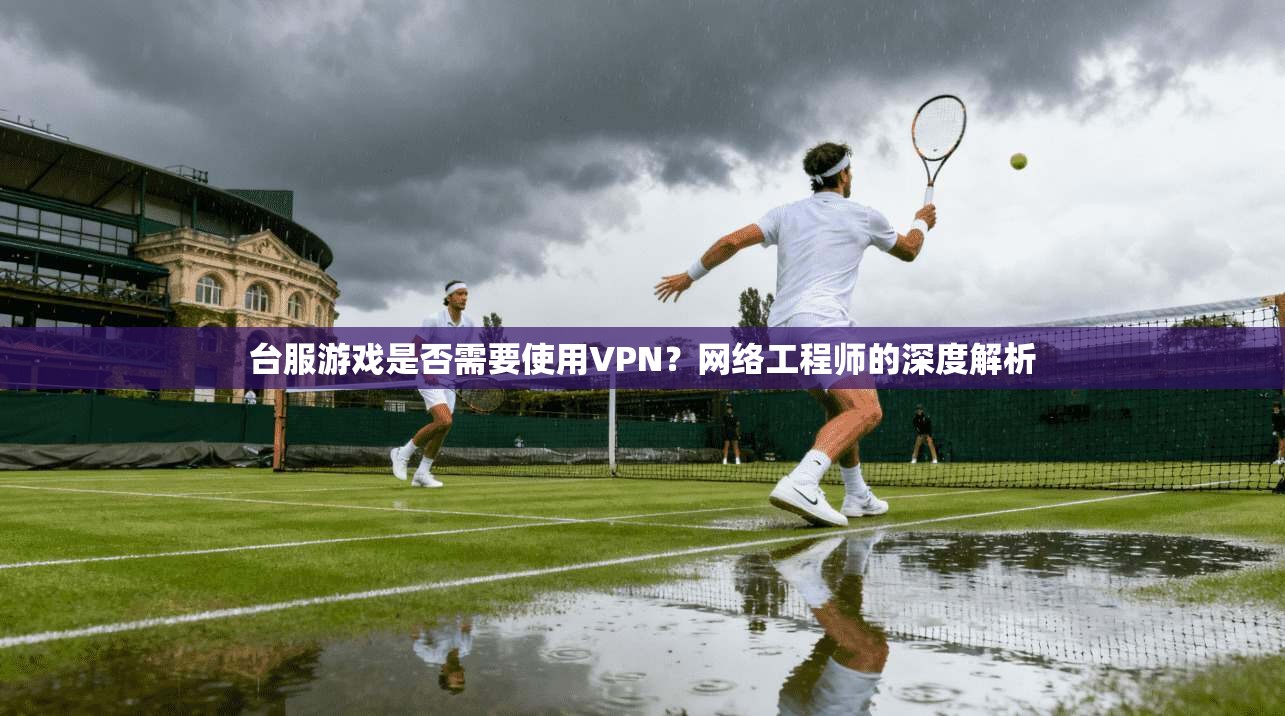 台服游戏是否需要使用VPN？网络工程师的深度解析