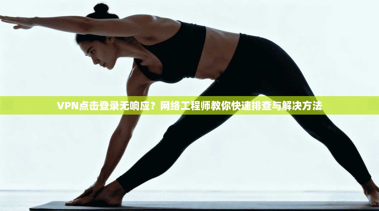 VPN点击登录无响应？网络工程师教你快速排查与解决方法