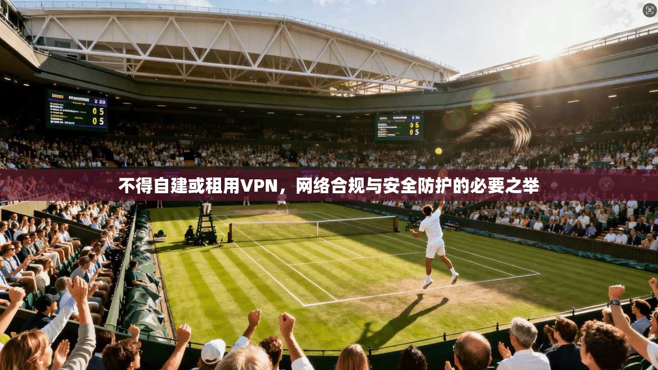 不得自建或租用VPN,网络合规与安全防护的必要之举 不得自建或租用VPN,网络合规与安全防护的必要之举