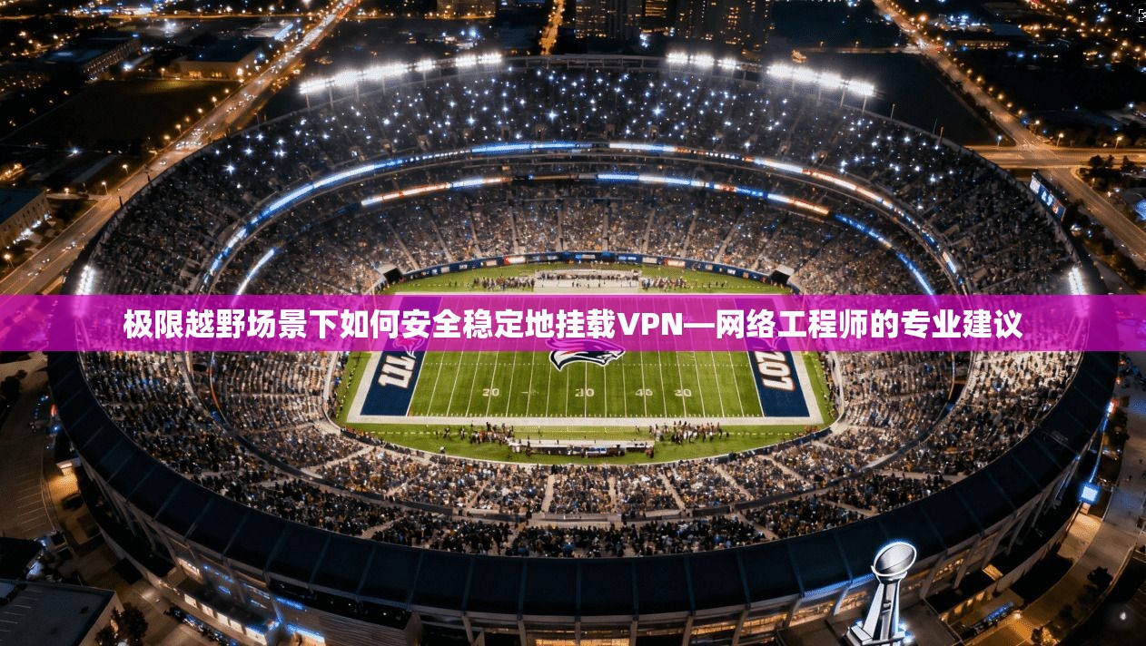 极限越野场景下如何安全稳定地挂载VPN—网络工程师的专业建议 极限越野场景下如何安全稳定地挂载VPN—网络工程师的专业建议