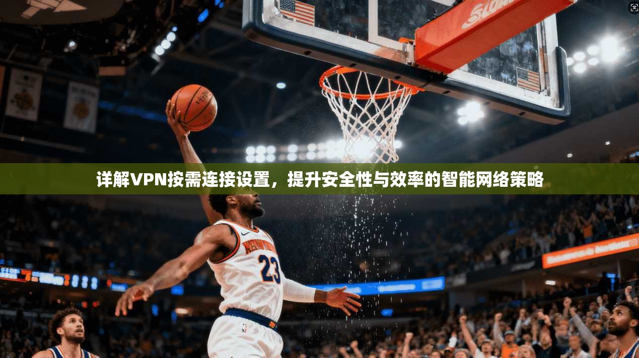 详解VPN按需连接设置，提升安全性与效率的智能网络策略