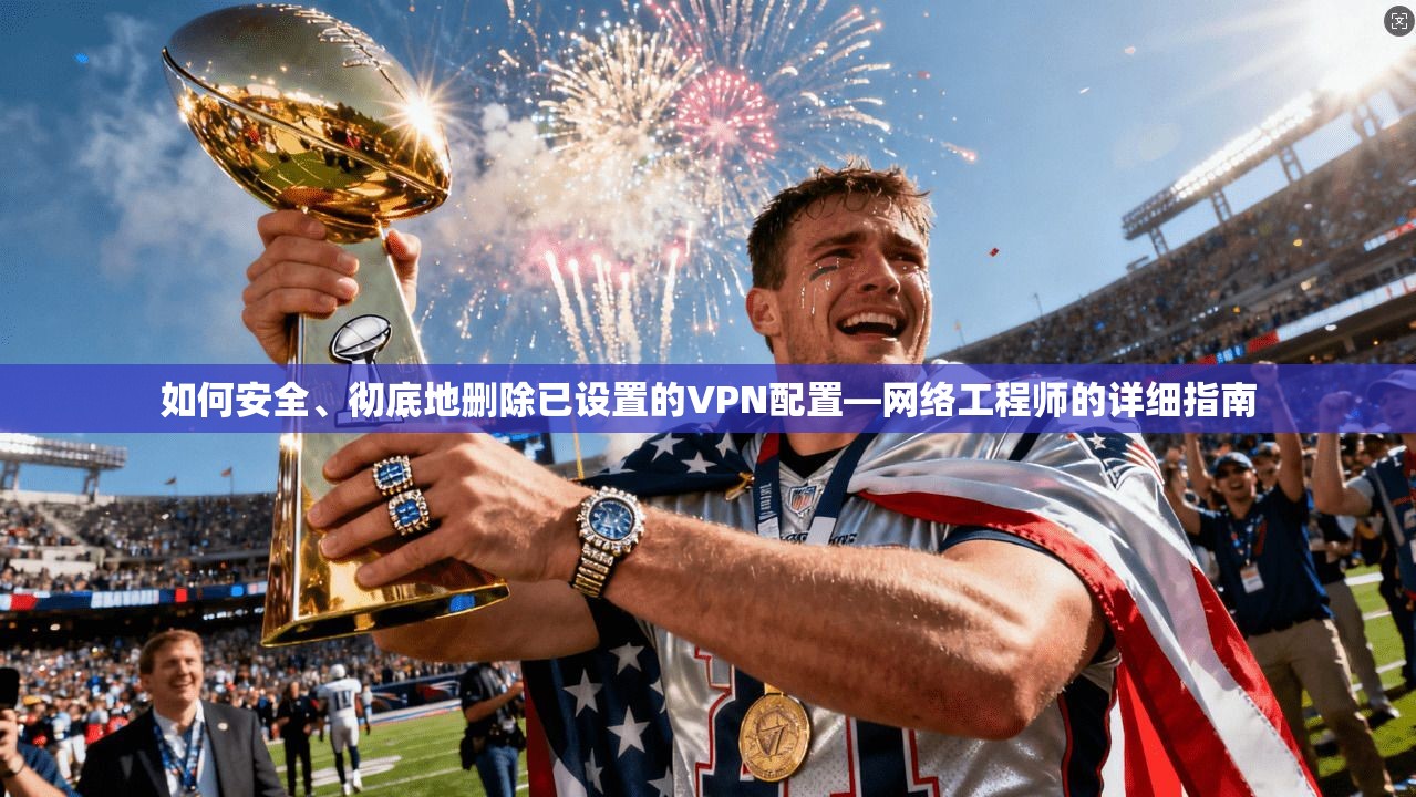 如何安全、彻底地删除已设置的VPN配置—网络工程师的详细指南