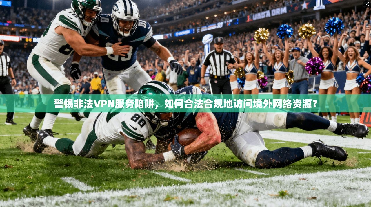 警惕非法VPN服务陷阱,如何合法合规地访问境外网络资源? 警惕非法VPN服务陷阱,如何合法合规地访问境外网络资源?