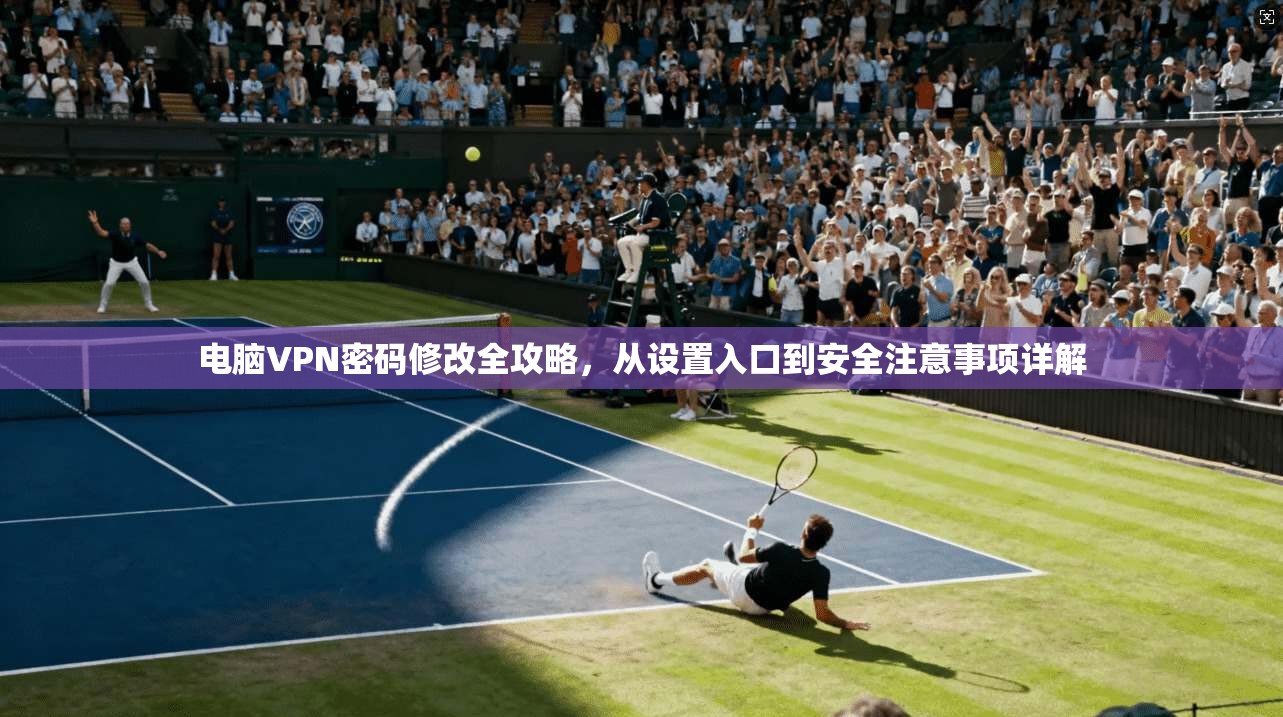 电脑VPN密码修改全攻略，从设置入口到安全注意事项详解