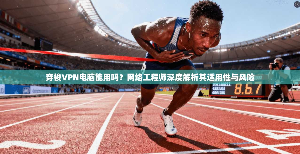 穿梭VPN电脑能用吗？网络工程师深度解析其适用性与风险