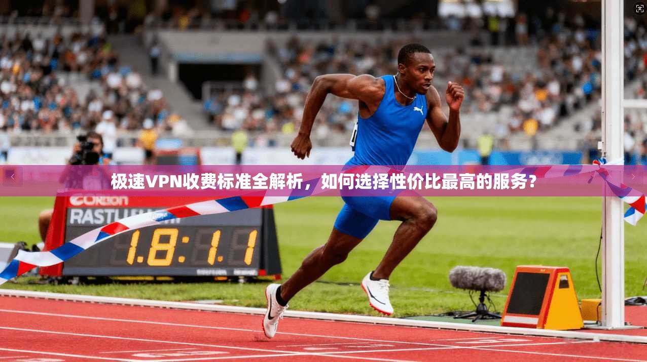 极速VPN收费标准全解析，如何选择性价比最高的服务？
