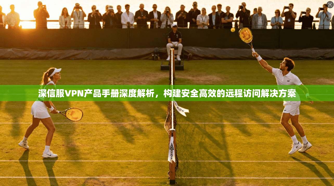 深信服VPN产品手册深度解析，构建安全高效的远程访问解决方案