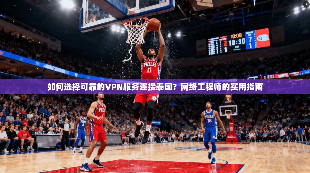 如何选择可靠的VPN服务连接泰国？网络工程师的实用指南