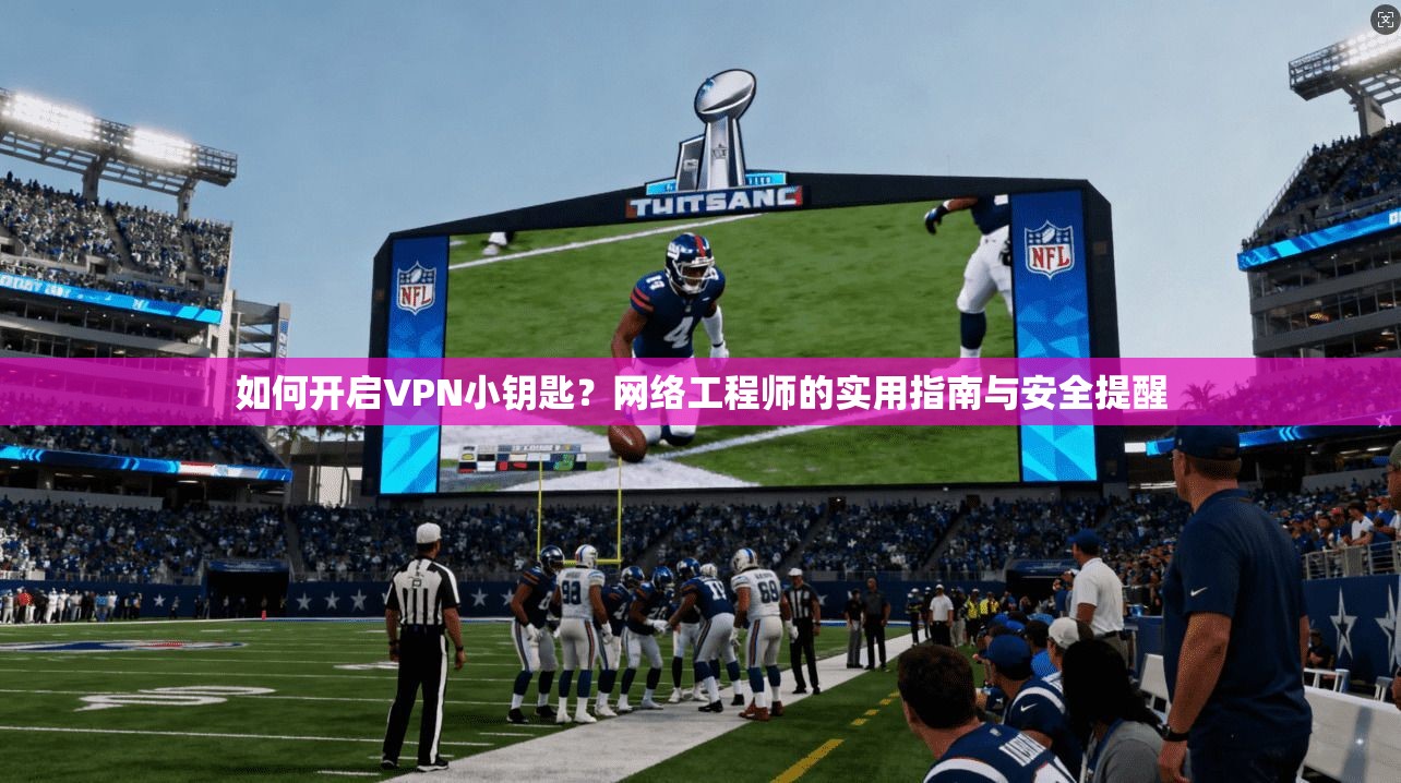 如何开启VPN小钥匙？网络工程师的实用指南与安全提醒
