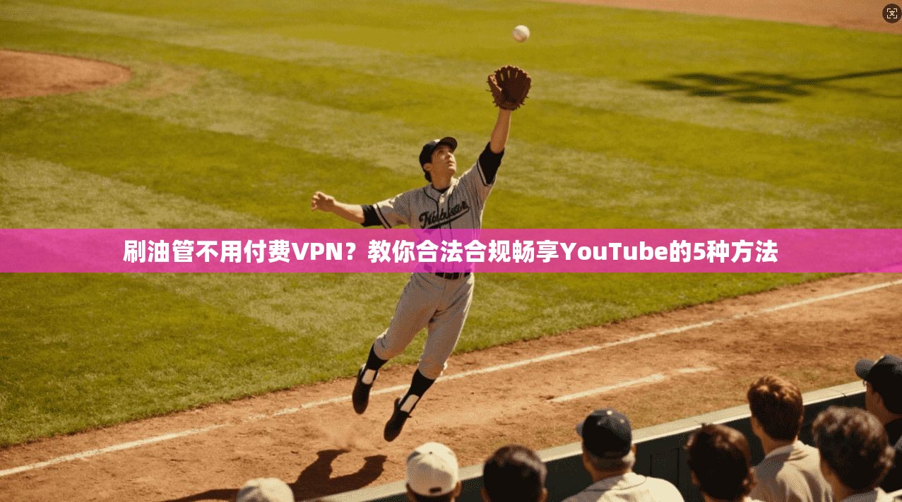 刷油管不用付费VPN?教你合法合规畅享YouTube的5种方法 刷油管不用付费VPN?教你合法合规畅享YouTube的5种方法