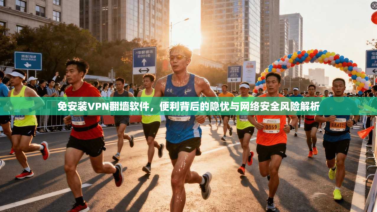免安装VPN翻墙软件,便利背后的隐忧与网络安全风险解析 免安装VPN翻墙软件,便利背后的隐忧与网络安全风险解析