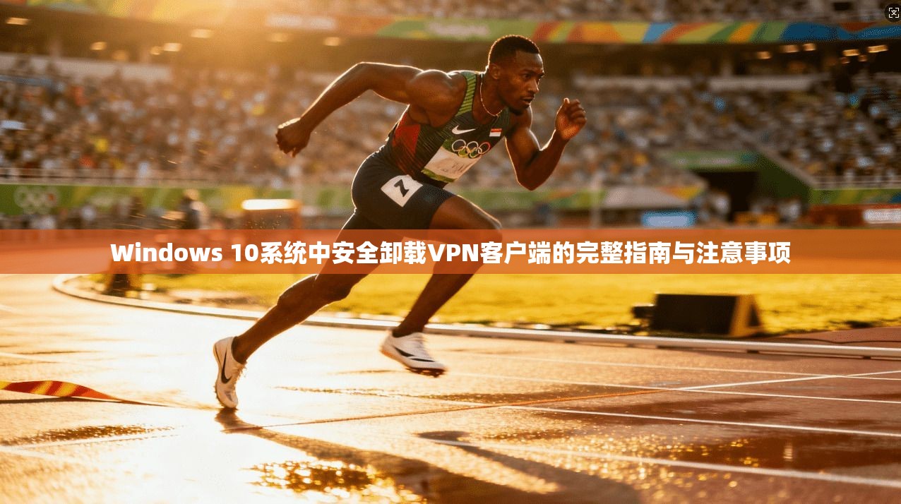 Windows 10系统中安全卸载VPN客户端的完整指南与注意事项