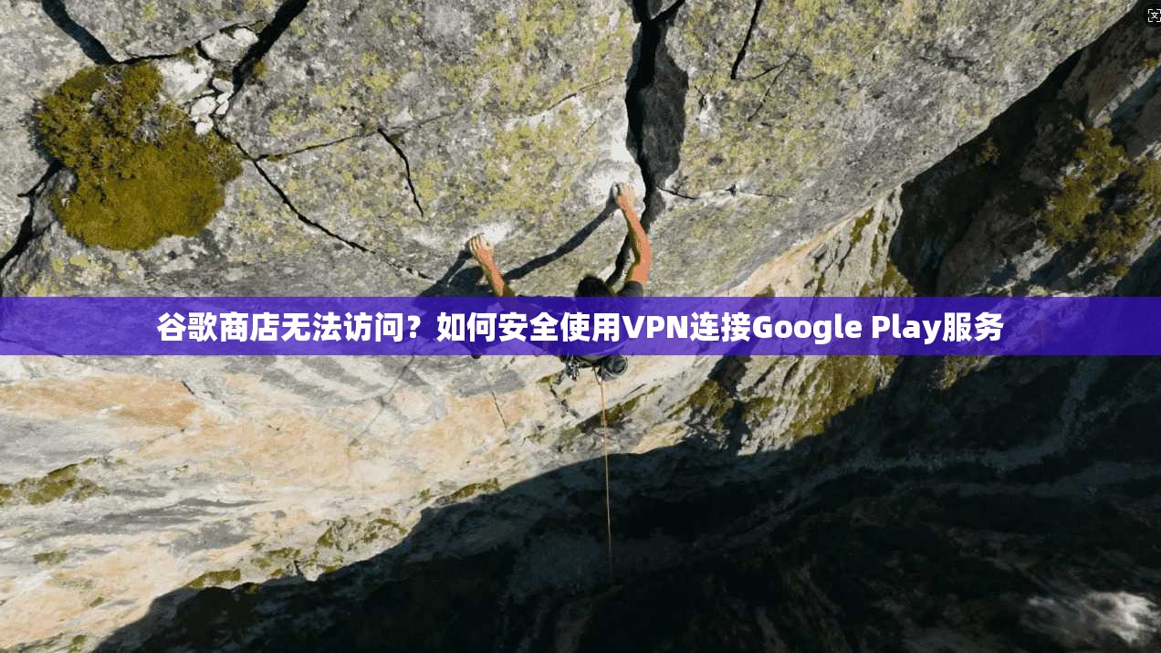 谷歌商店无法访问？如何安全使用VPN连接Google Play服务