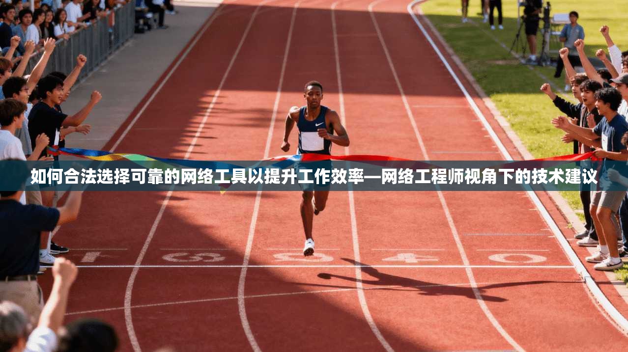 如何合法选择可靠的网络工具以提升工作效率—网络工程师视角下的技术建议