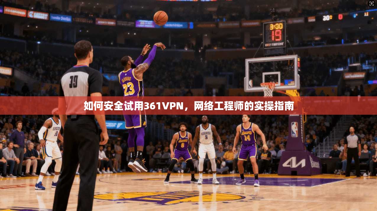 如何安全试用361VPN,网络工程师的实操指南 如何安全试用361VPN,网络工程师的实操指南