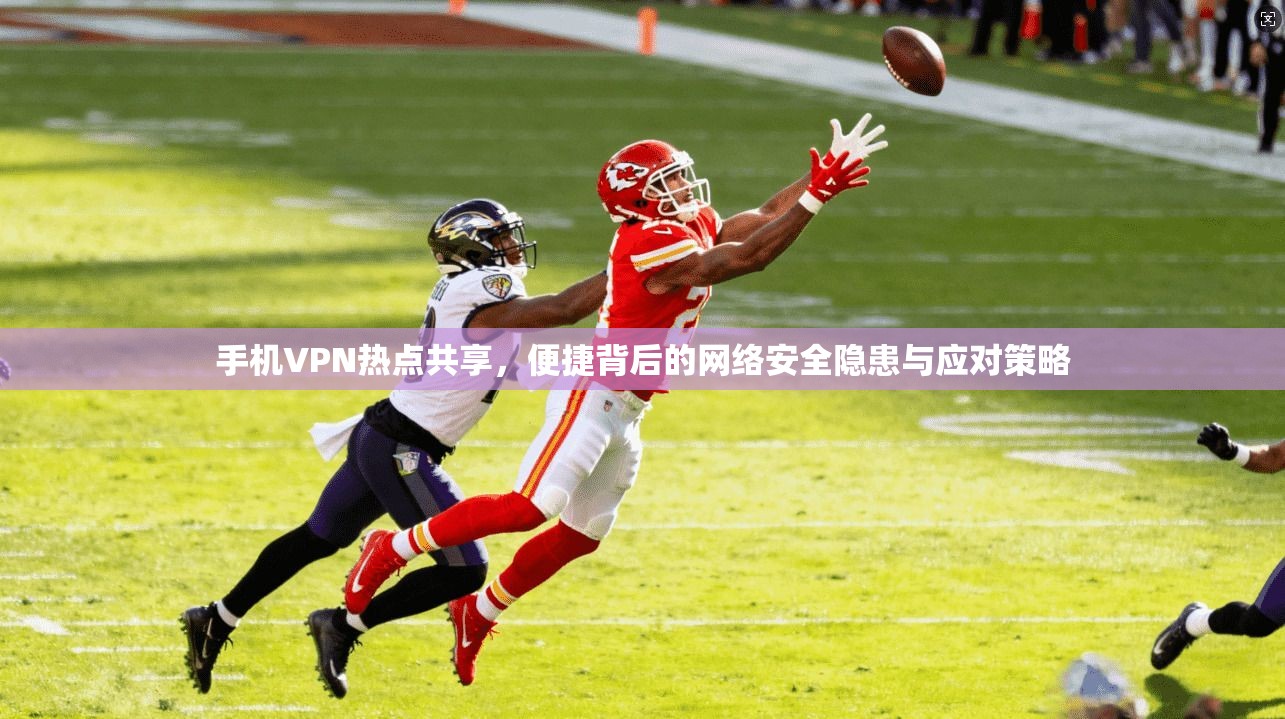 手机VPN热点共享，便捷背后的网络安全隐患与应对策略