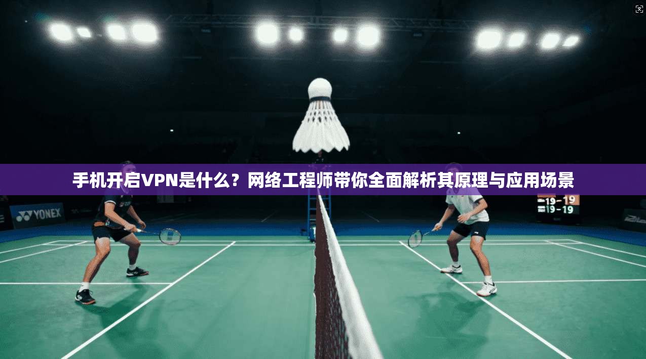 手机开启VPN是什么?网络工程师带你全面解析其原理与应用场景 手机开启VPN是什么?网络工程师带你全面解析其原理与应用场景