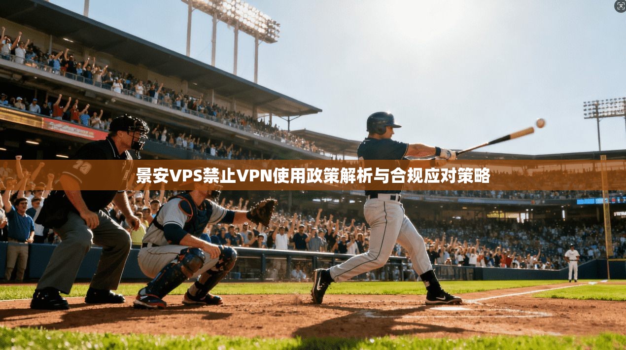 景安VPS禁止VPN使用政策解析与合规应对策略 景安VPS禁止VPN使用政策解析与合规应对策略