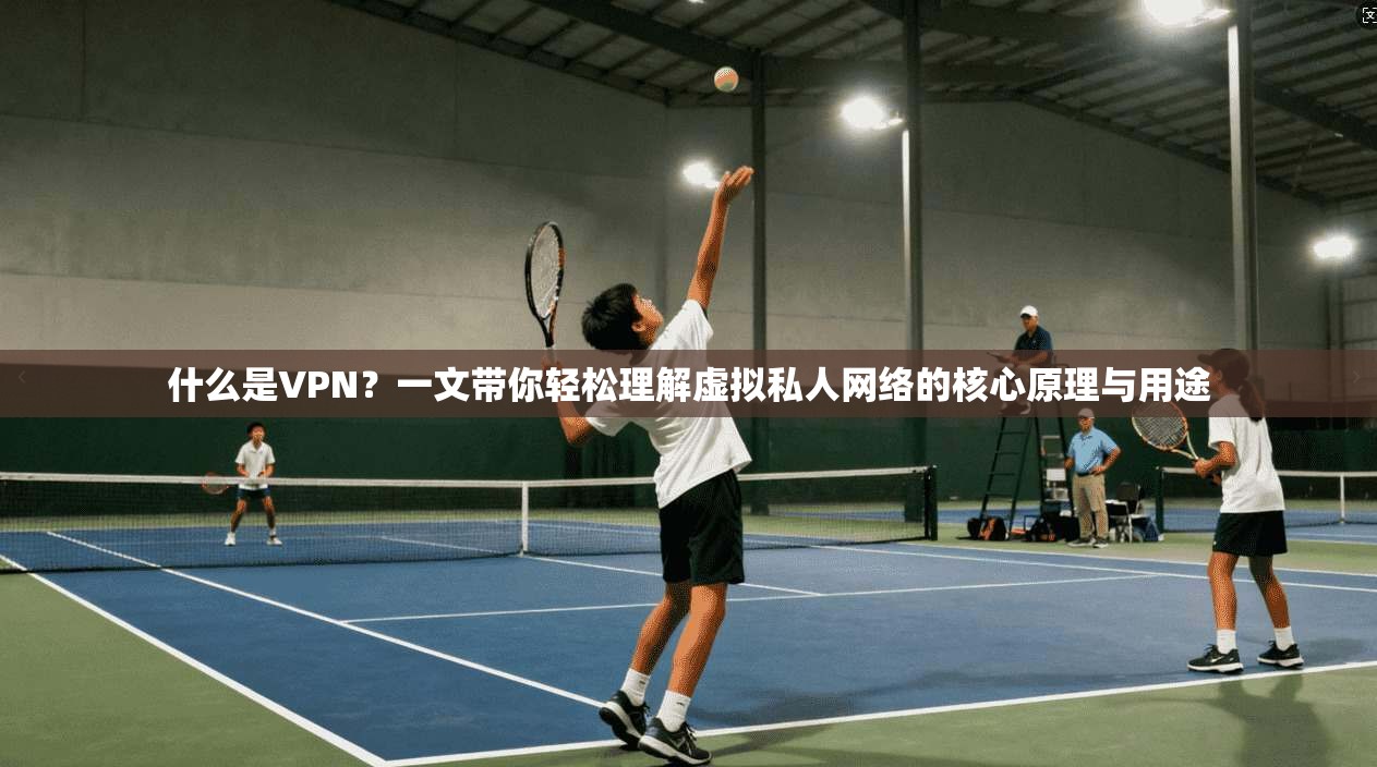 什么是VPN?一文带你轻松理解虚拟私人网络的核心原理与用途 什么是VPN?一文带你轻松理解虚拟私人网络的核心原理与用途