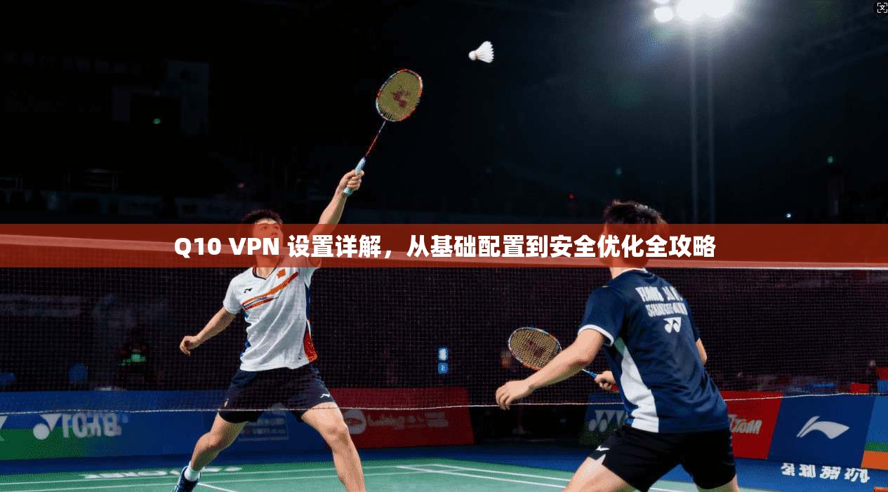 Q10 VPN 设置详解，从基础配置到安全优化全攻略