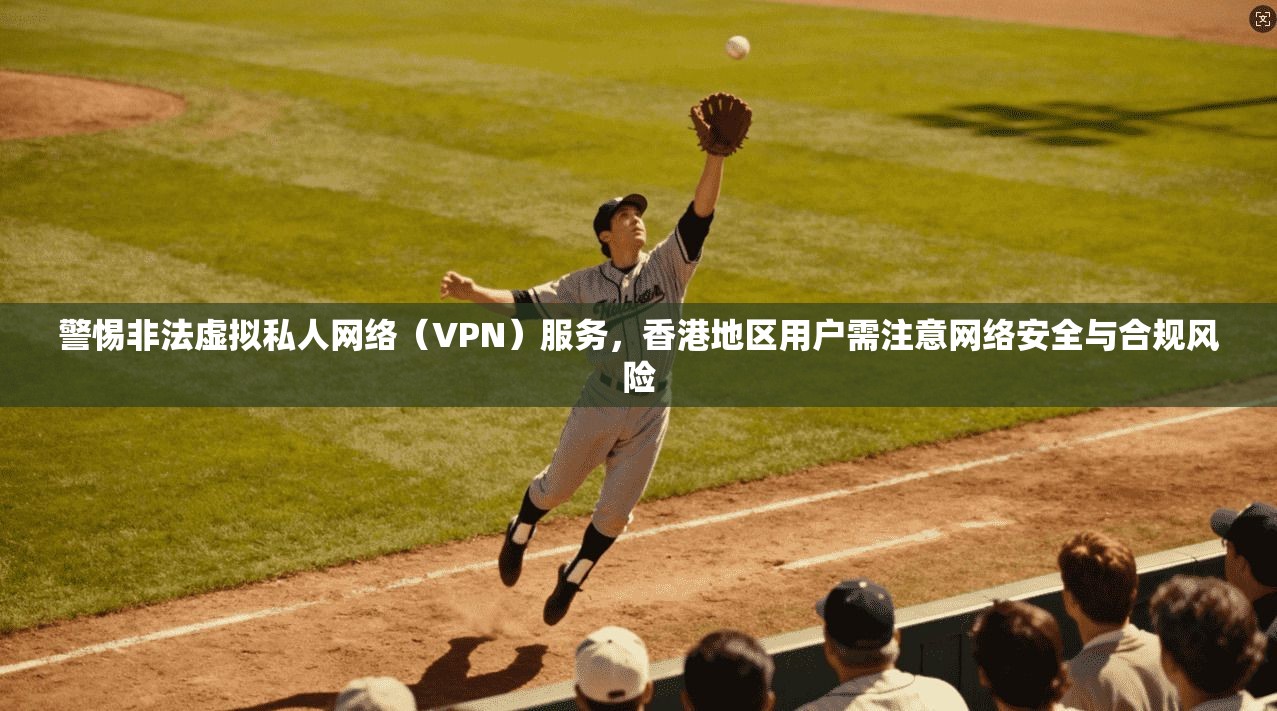 警惕非法虚拟私人网络(VPN)服务,香港地区用户需注意网络安全与合规风险 警惕非法虚拟私人网络(VPN)服务,香港地区用户需注意网络安全与合规风险