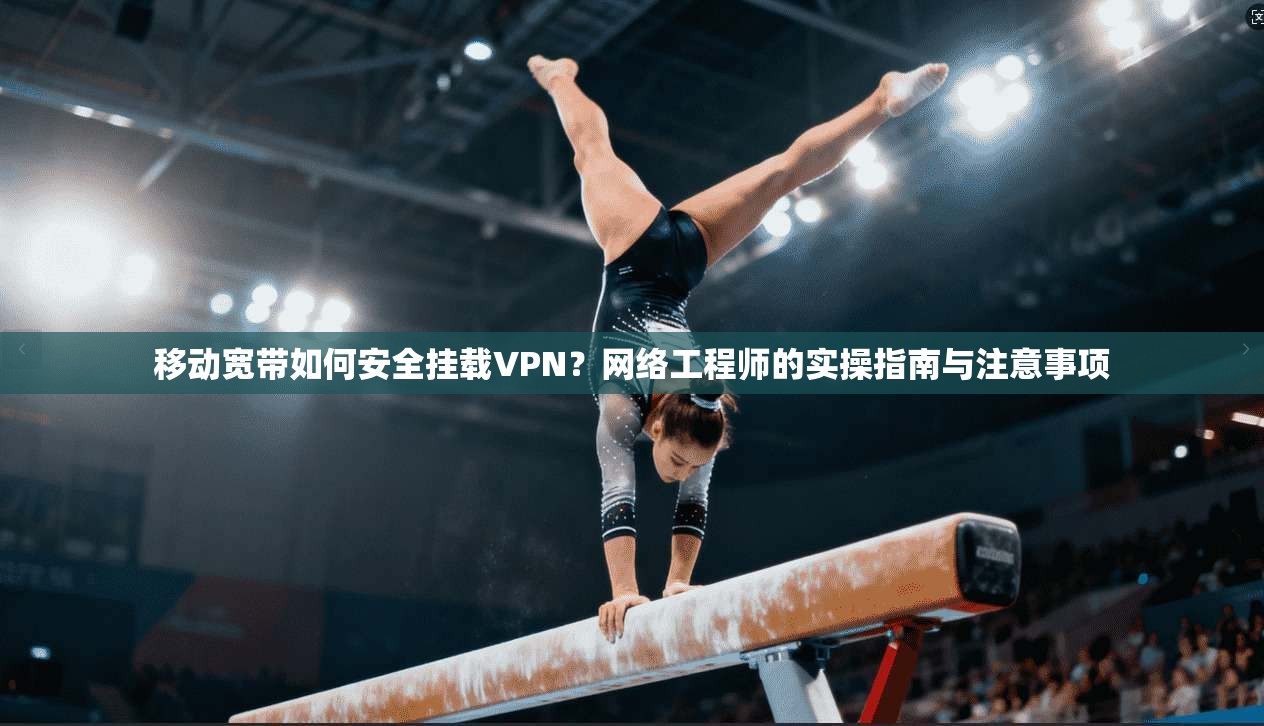 移动宽带如何安全挂载VPN?网络工程师的实操指南与注意事项 移动宽带如何安全挂载VPN?网络工程师的实操指南与注意事项