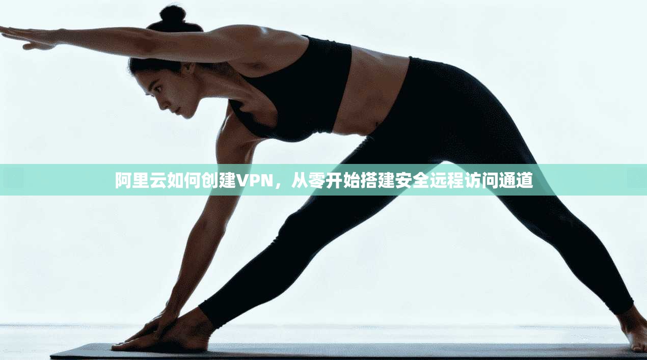 阿里云如何创建VPN,从零开始搭建安全远程访问通道 阿里云如何创建VPN,从零开始搭建安全远程访问通道