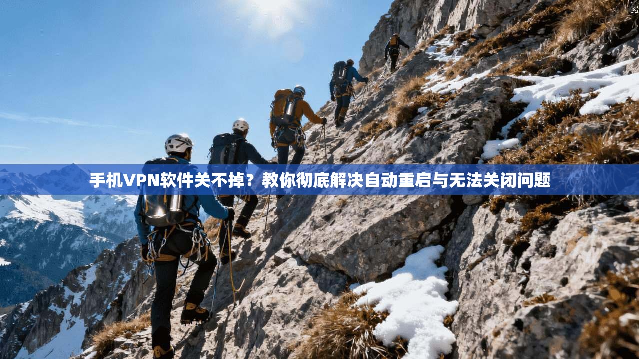 手机VPN软件关不掉?教你彻底解决自动重启与无法关闭问题 手机VPN软件关不掉?教你彻底解决自动重启与无法关闭问题