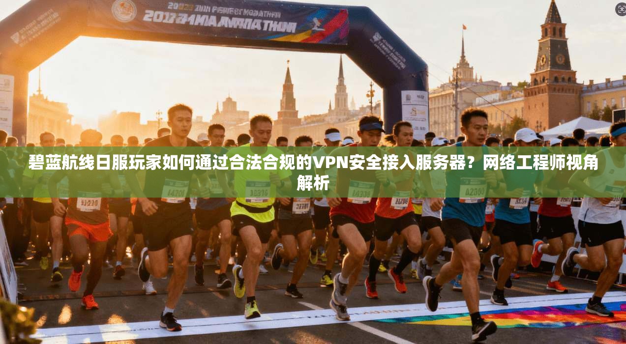 碧蓝航线日服玩家如何通过合法合规的VPN安全接入服务器？网络工程师视角解析