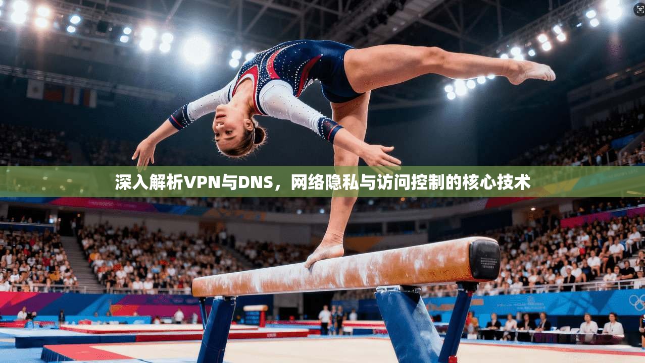 深入解析VPN与DNS，网络隐私与访问控制的核心技术