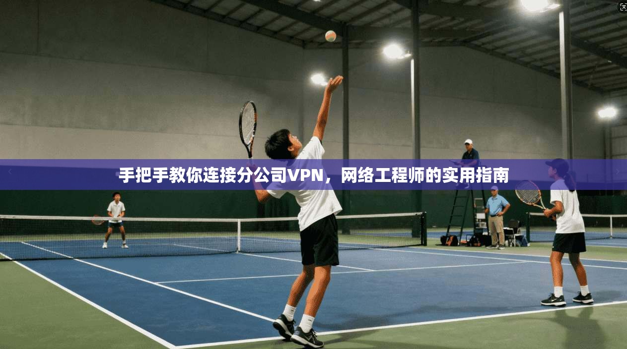 手把手教你连接分公司VPN,网络工程师的实用指南 手把手教你连接分公司VPN,网络工程师的实用指南