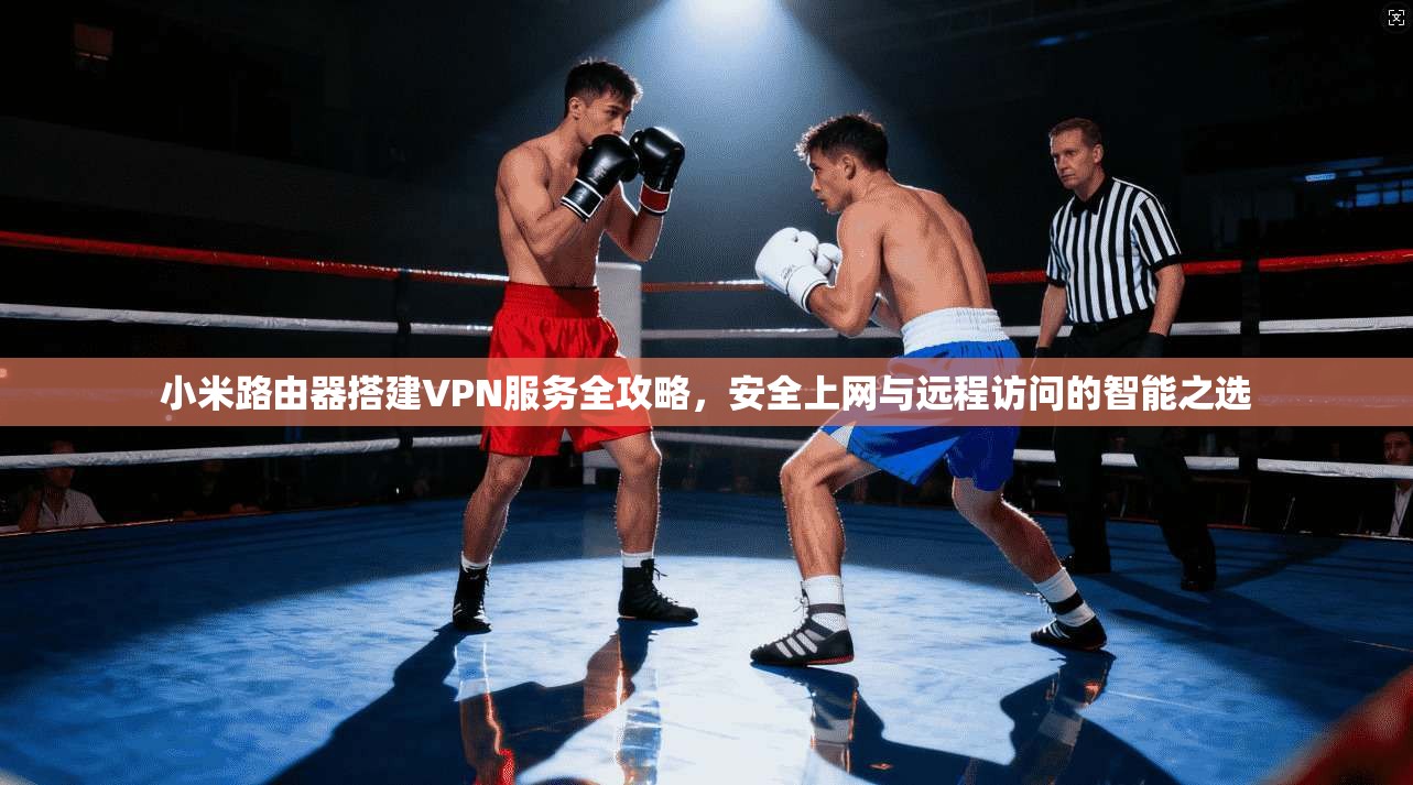 小米路由器搭建VPN服务全攻略,安全上网与远程访问的智能之选 小米路由器搭建VPN服务全攻略,安全上网与远程访问的智能之选