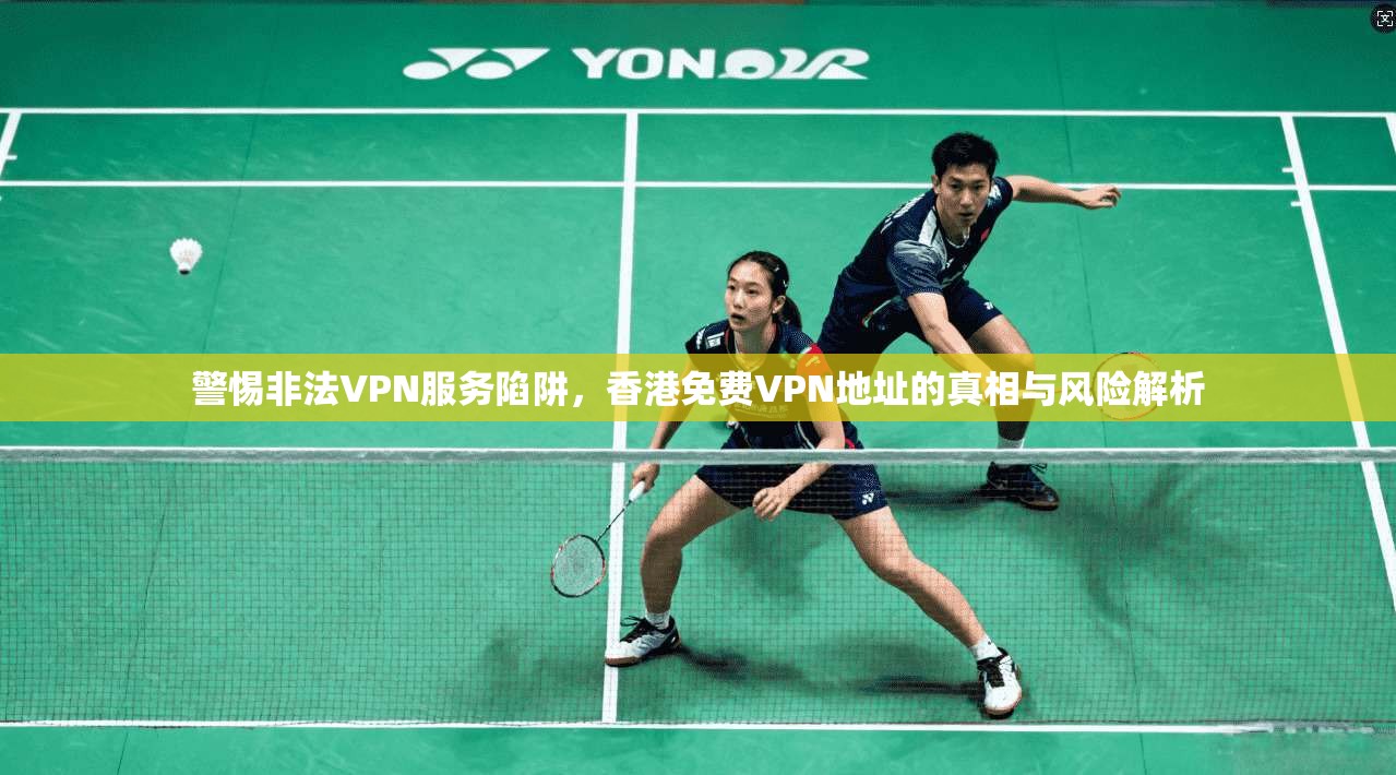 警惕非法VPN服务陷阱,香港免费VPN地址的真相与风险解析 警惕非法VPN服务陷阱,香港免费VPN地址的真相与风险解析