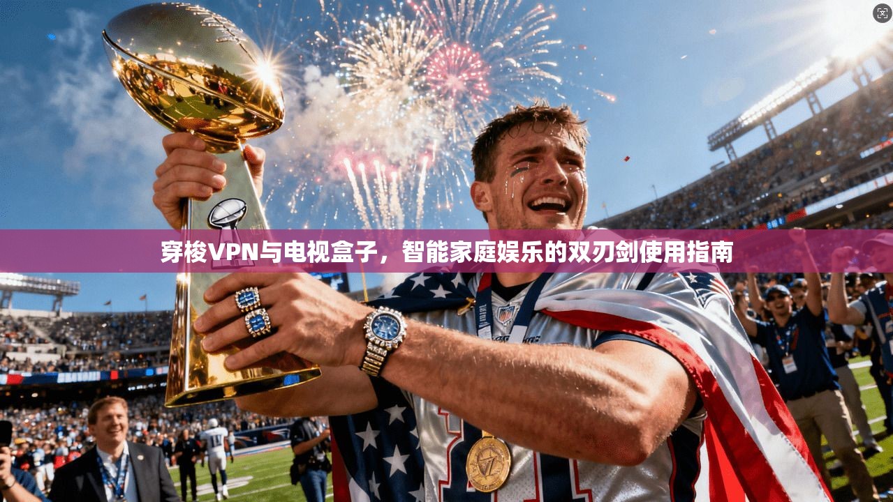 穿梭VPN与电视盒子，智能家庭娱乐的双刃剑使用指南