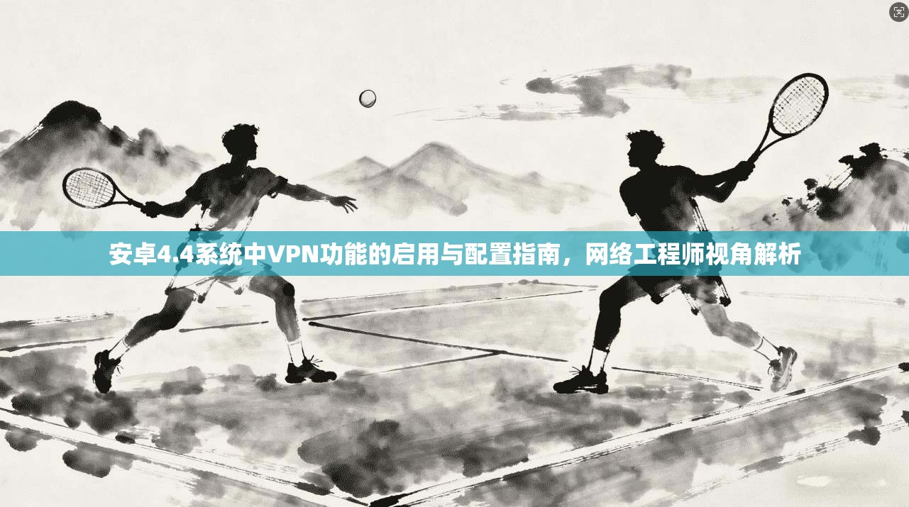 安卓4.4系统中VPN功能的启用与配置指南，网络工程师视角解析