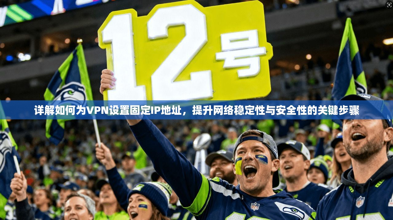 详解如何为VPN设置固定IP地址，提升网络稳定性与安全性的关键步骤