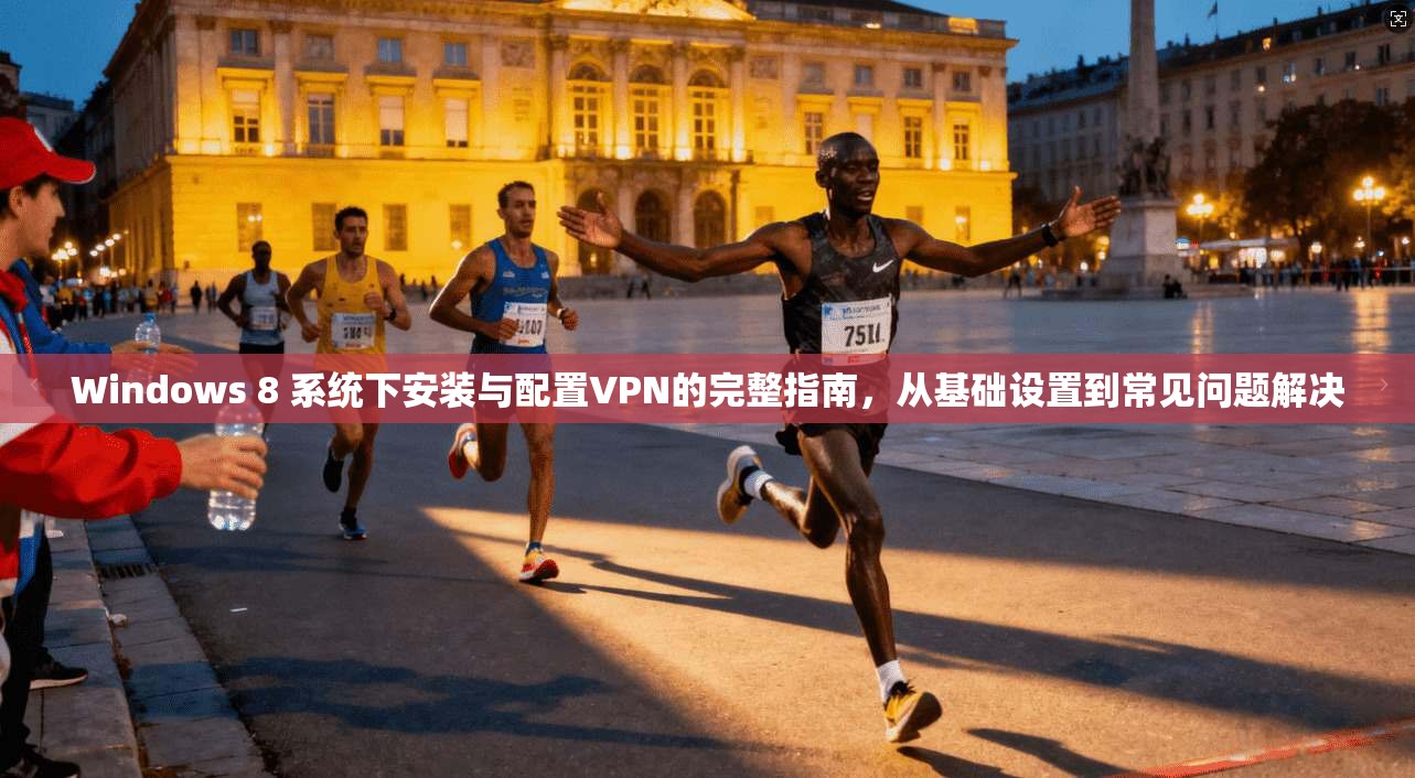 Windows 8 系统下安装与配置VPN的完整指南，从基础设置到常见问题解决